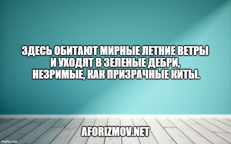 Здесь обитают мирные летние ветры и уходят в зеленые дебри, незримые, как призрачные киты.