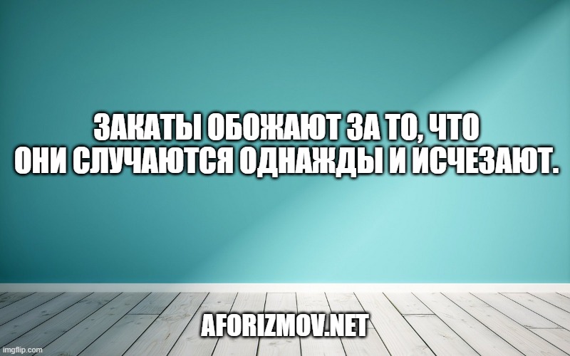 Закаты обожают за то, что они случаются однажды и исчезают.