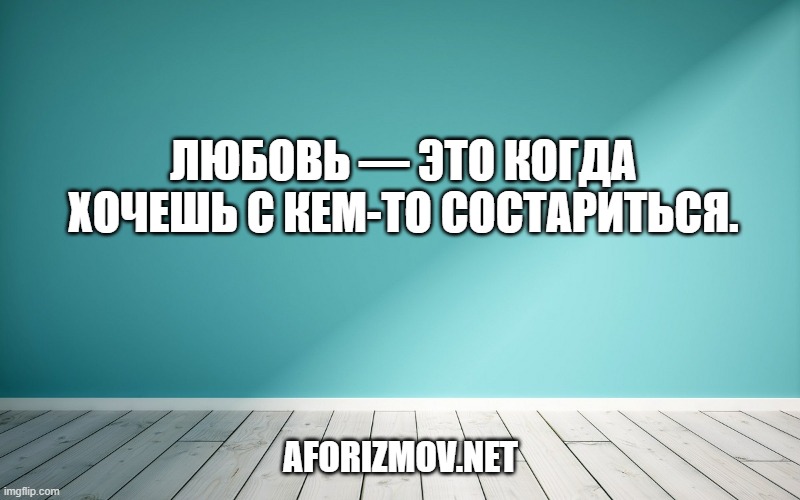 Любовь — это когда хочешь с кем-то состариться.