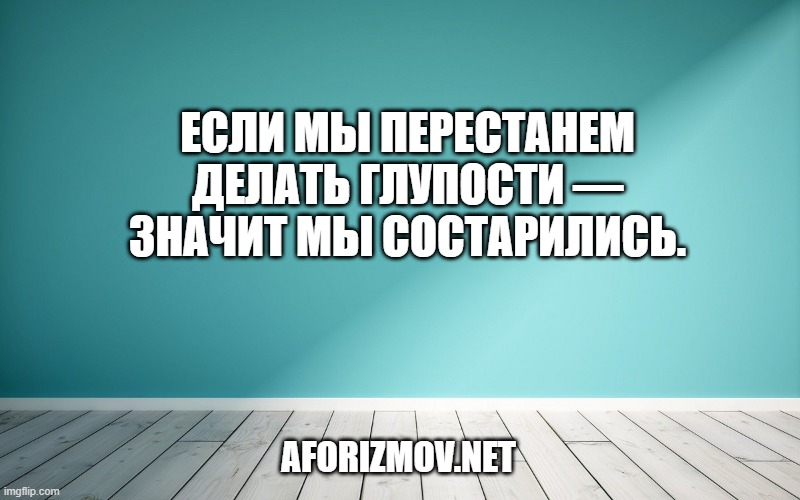 Если мы перестанем делать глупости — значит мы состарились.