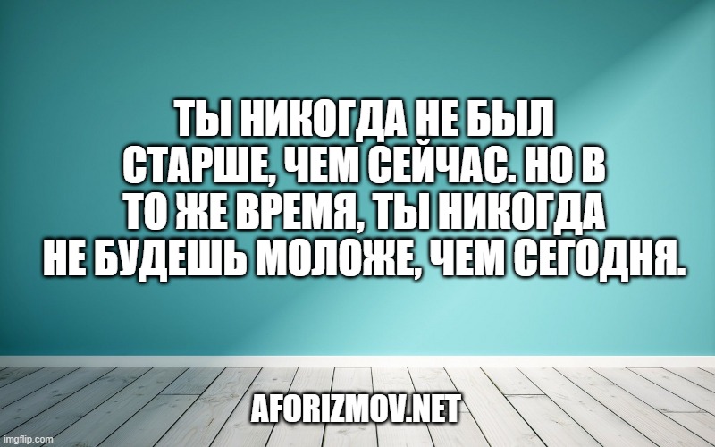 Ты никогда не был старше, чем сейчас. Но в то же время, ты никогда не будешь моложе, чем сегодня.