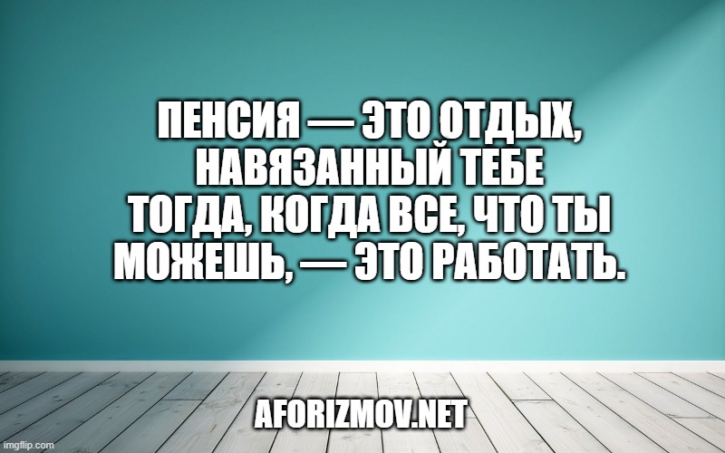 Пенсия — это отдых, навязанный тебе тогда, когда все, что ты можешь, — это работать.