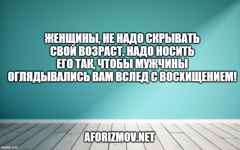 Женщины, не надо скрывать свой возраст. Надо носить его так, чтобы мужчины оглядывались вам вслед с восхищением!