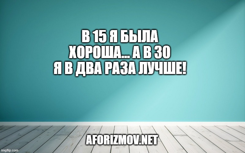 В 15 я была хороша… А в 30 я в два раза лучше!