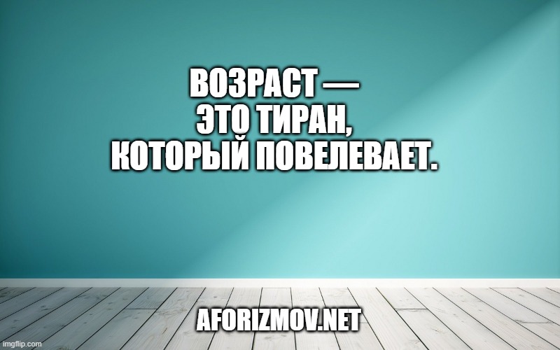 Возраст — это тиран, который повелевает.