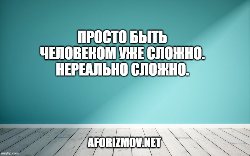Просто быть человеком уже сложно. Нереально сложно.