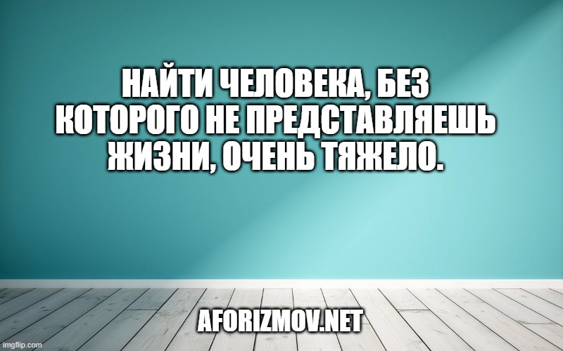 Найти человека, без которого не представляешь жизни, очень тяжело.