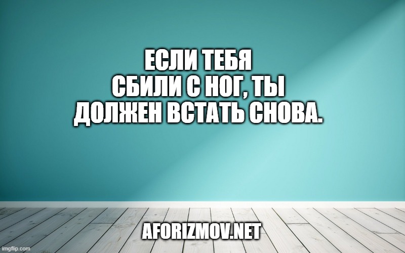 Если тебя сбили с ног, ты должен встать снова.