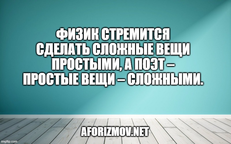 Физик стремится сделать сложные вещи простыми, а поэт – простые вещи – сложными.