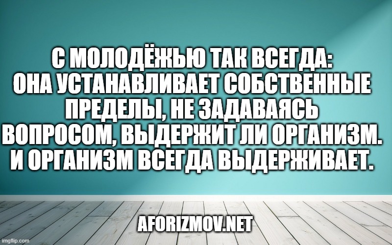 С молодёжью так всегда: она устанавливает собственные пределы, не задаваясь вопросом, выдержит ли организм. И организм всегда выдерживает.