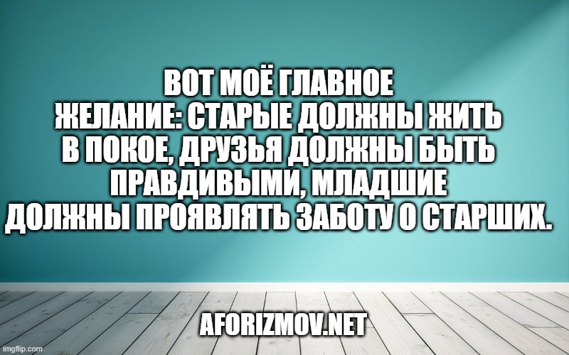 Вот моё главное желание: старые должны жить в покое, друзья должны быть правдивыми, младшие должны проявлять заботу о старших.