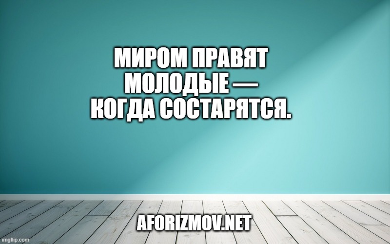 Миром правят молодые — когда состарятся.