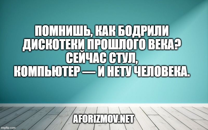 Помнишь, как бодрили дискотеки прошлого века?
Сейчас стул, компьютер — и нету человека.