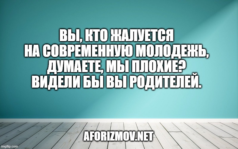 Вы, кто жалуется на современную молодежь, думаете, мы плохие? Видели бы вы родителей.