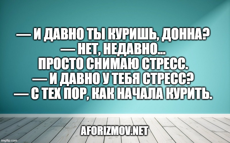 — И давно ты куришь, Донна?
— Нет, недавно... Просто снимаю стресс.
— И давно у тебя стресс?
— С тех пор, как начала курить.