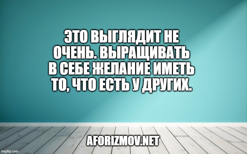 Это выглядит не очень. Выращивать в себе желание иметь то, что есть у других.