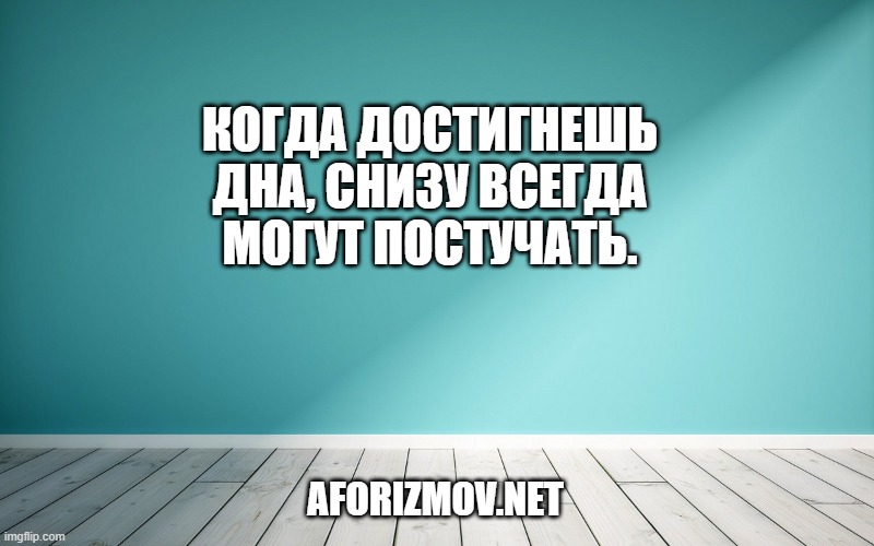 Когда достигнешь дна, снизу всегда могут постучать.