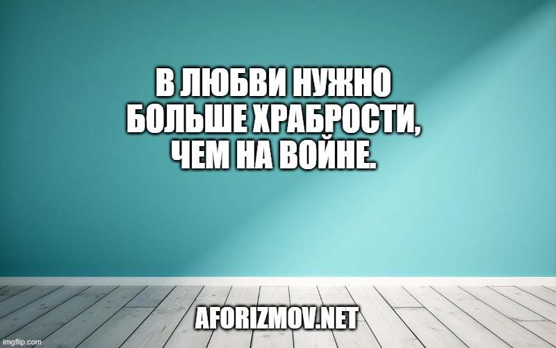В любви нужно больше храбрости, чем на войне.