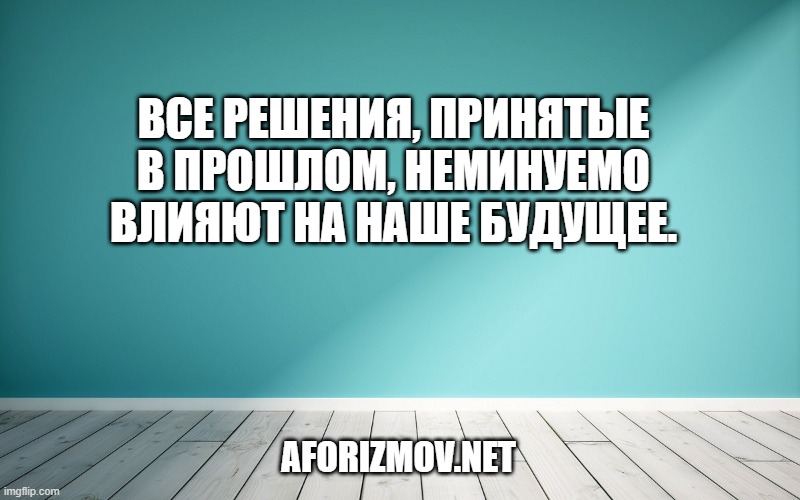 Все решения, принятые в прошлом, неминуемо влияют на наше будущее.