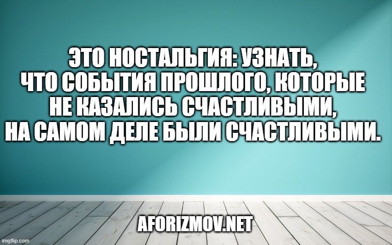 Это ностальгия: узнать, что события прошлого, которые не казались счастливыми, на самом деле были счастливыми.