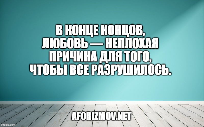 В конце концов, любовь — неплохая причина для того, чтобы все разрушилось.