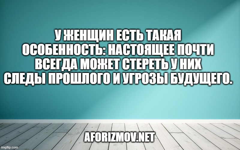 У женщин есть такая особенность: настоящее почти всегда может стереть у них следы прошлого и угрозы будущего.
