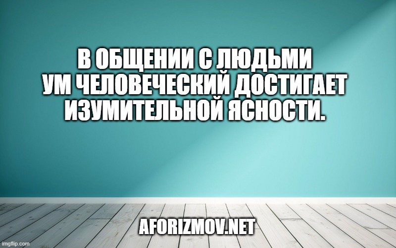В общении с людьми ум человеческий достигает изумительной ясности.