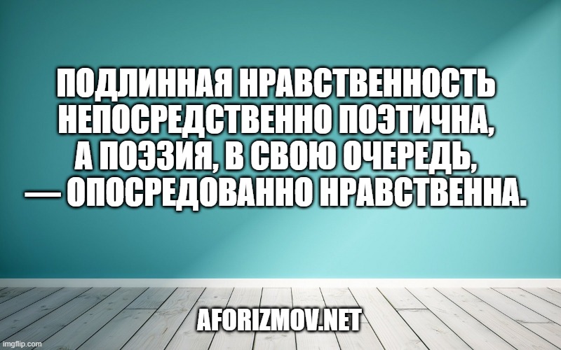 Подлинная нравственность непосредственно поэтична, а поэзия, в свою очередь, — опосредованно нравственна.
