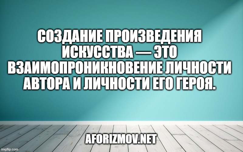 Создание произведения искусства — это взаимопроникновение личности автора и личности его героя.