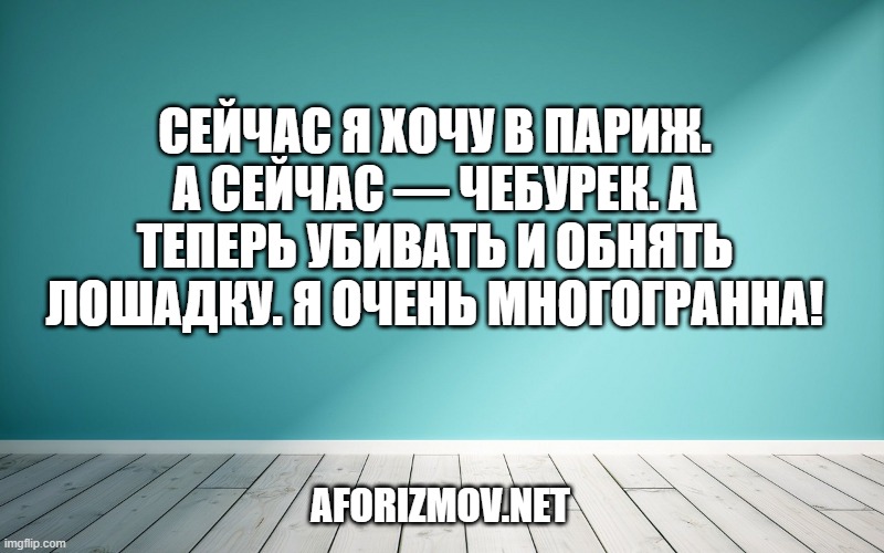 Сейчас я хочу в Париж. А сейчас — чебурек. А теперь убивать и обнять лошадку. Я очень многогранна!