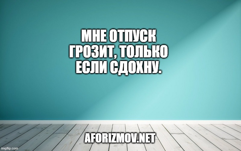 Мне отпуск грозит, только если сдохну.