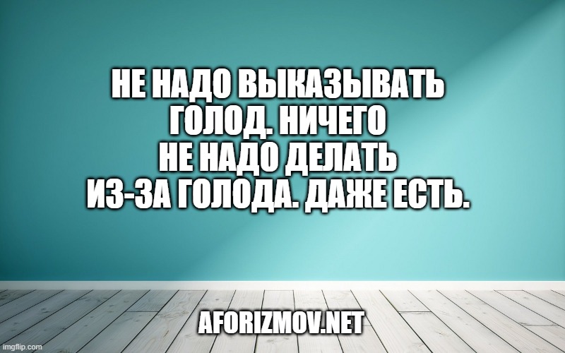 е надо выказывать голод. Ничего не надо делать из-за голода. Даже есть.