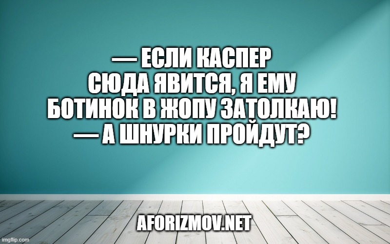 — Если Каспер сюда явится, я ему ботинок в жопу затолкаю!
— А шнурки пройдут?