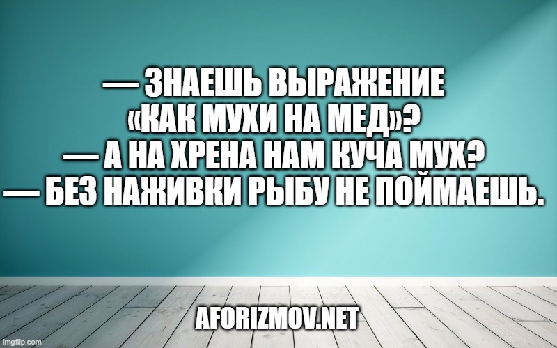— Знаешь выражение «как мухи на мед»?
— А на хрена нам куча мух?
— Без наживки рыбу не поймаешь.