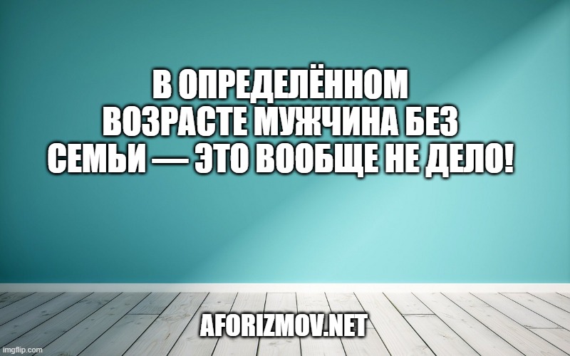 В определённом возрасте мужчина без семьи — это вообще не дело!