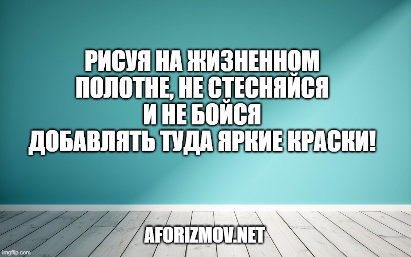 Рисуя на жизненном полотне, не стесняйся и не бойся добавлять туда яркие краски!