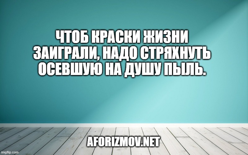 Чтоб краски жизни заиграли, надо стряхнуть осевшую на душу пыль.