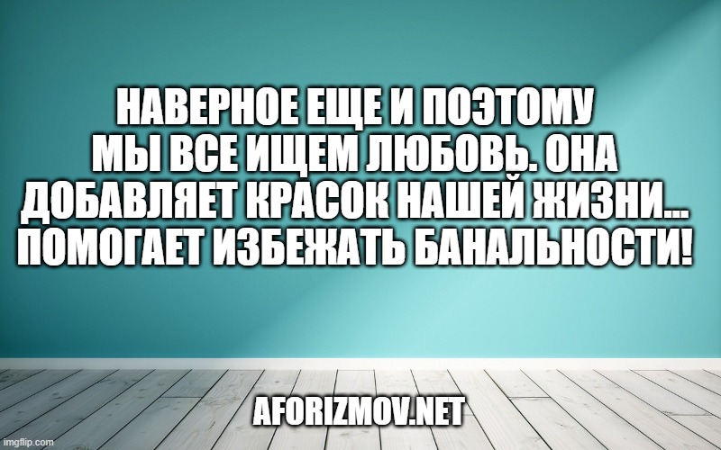 Наверное еще и поэтому мы все ищем любовь. Она добавляет красок нашей жизни… помогает избежать банальности!