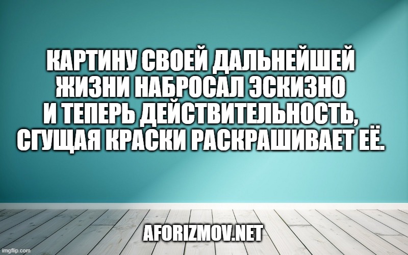 Картину своей дальнейшей жизни набросал эскизно и теперь действительность, сгущая краски раскрашивает eё.