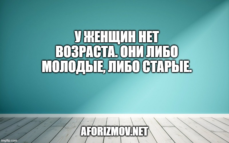 У женщин нет возраста. Они либо молодые, либо старые.
