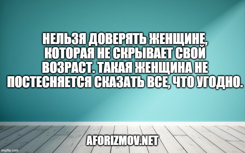 Нельзя доверять женщине, которая не скрывает свой возраст. Такая женщина не постесняется сказать все, что угодно.