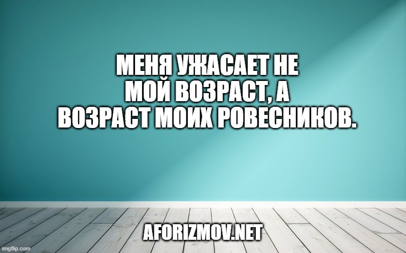 Меня ужасает не мой возраст, а возраст моих ровесников.