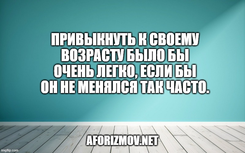 Привыкнуть к своему возрасту было бы очень легко, если бы он не менялся так часто.