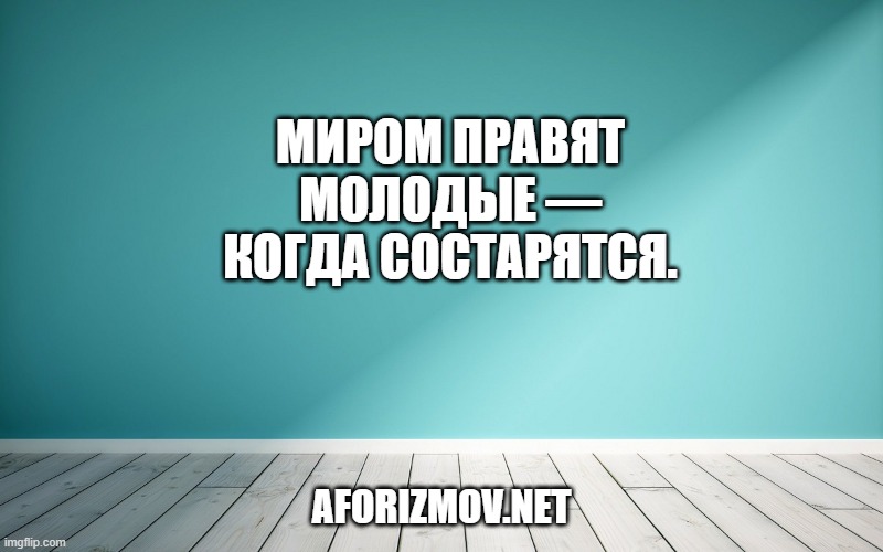 Миром правят молодые — когда состарятся.