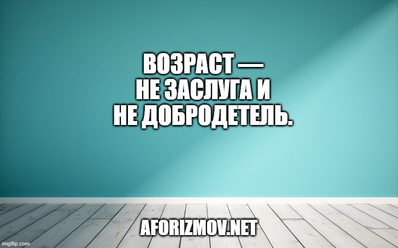 Возраст — не заслуга и не добродетель.