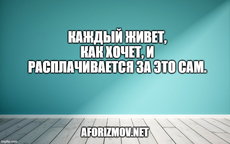 Каждый живет, как хочет, и расплачивается за это сам.