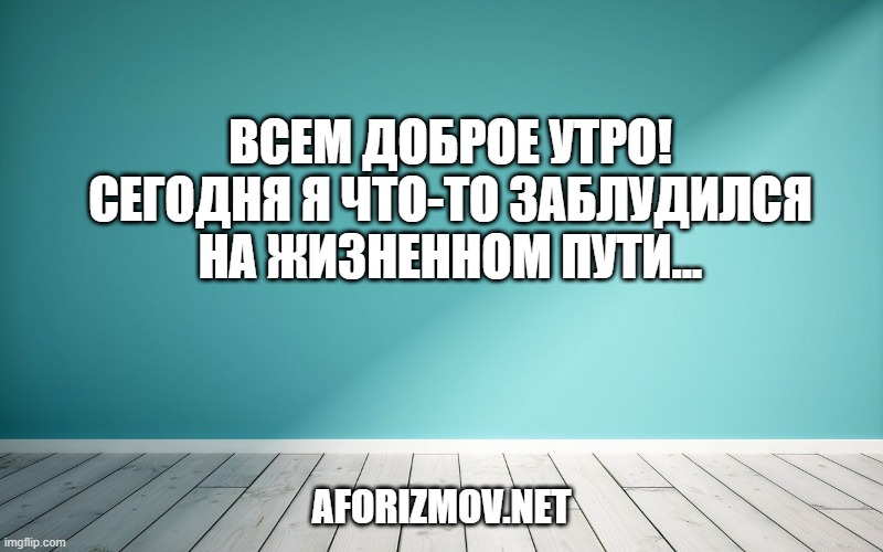 Всем доброе утро! Сегодня я что-то заблудился на жизненном пути...