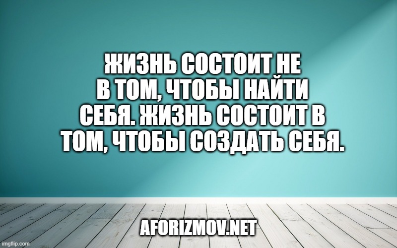 Жизнь состоит не в том, чтобы найти себя. Жизнь состоит в том, чтобы создать себя.