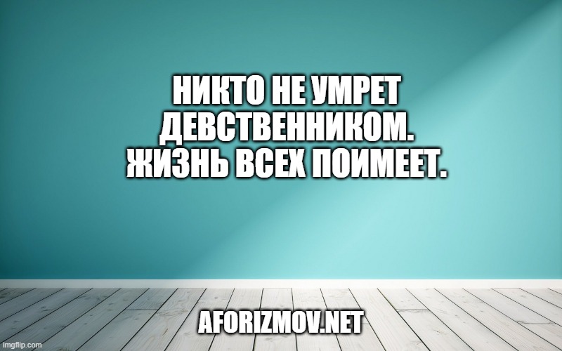 Никто не умрет девственником. Жизнь всех поимеет.