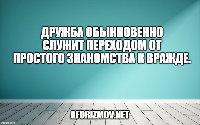 Дружба обыкновенно служит переходом от простого знакомства к вражде.